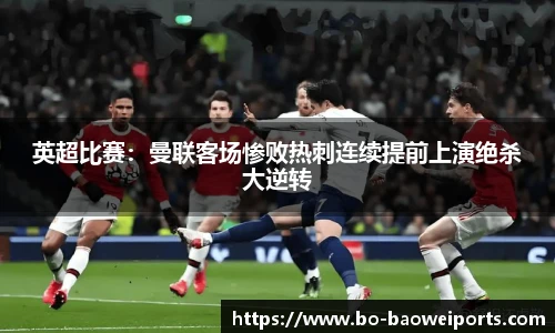 英超比赛:曼联客场惨败热刺连续提前上演绝杀大逆转