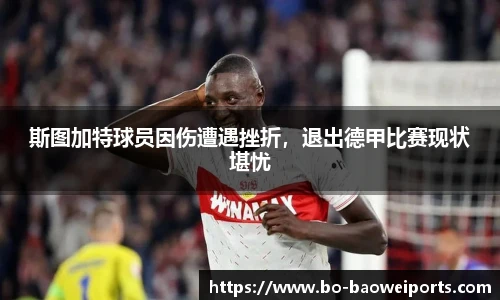 斯图加特球员因伤遭遇挫折,退出德甲比赛现状堪忧