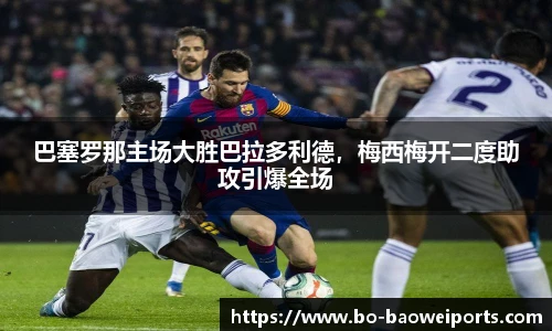 巴塞罗那主场大胜巴拉多利德,梅西梅开二度助攻引爆全场
