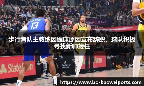 步行者队主教练因健康原因宣布辞职,球队积极寻找新帅接任