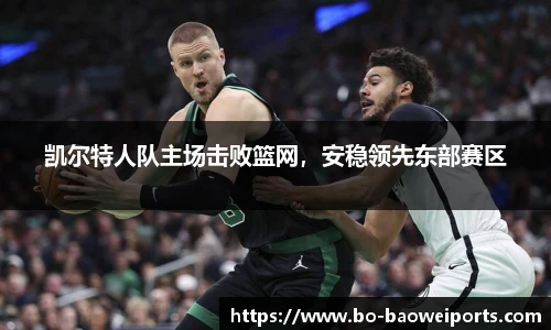 凯尔特人队主场击败篮网,安稳领先东部赛区