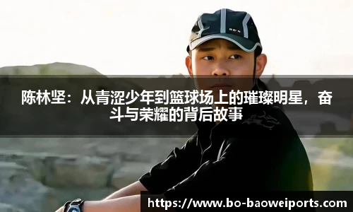 陈林坚:从青涩少年到篮球场上的璀璨明星,奋斗与荣耀的背后故事