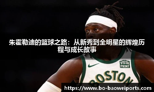 朱霍勒迪的篮球之路:从新秀到全明星的辉煌历程与成长故事