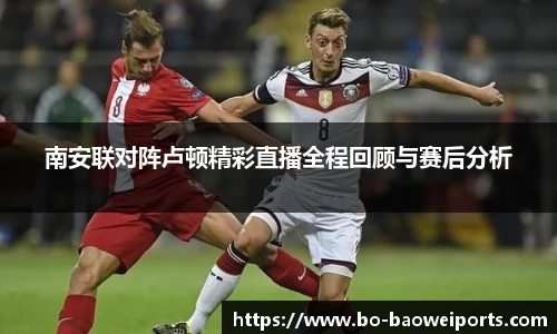 南安联对阵卢顿精彩直播全程回顾与赛后分析