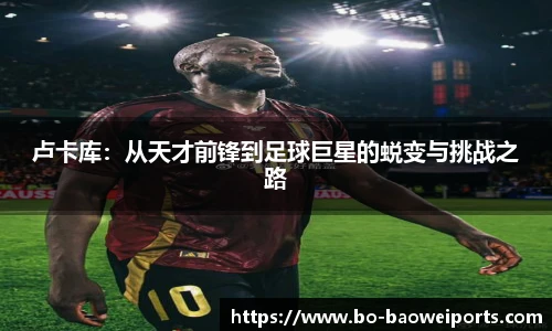 卢卡库:从天才前锋到足球巨星的蜕变与挑战之路