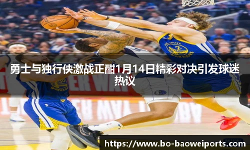 勇士与独行侠激战正酣1月14日精彩对决引发球迷热议